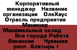 Корпоративный менеджер › Название организации ­ ОлеХаус › Отрасль предприятия ­ Маникюр › Минимальный оклад ­ 23 000 - Все города Работа » Вакансии   . Чувашия респ.,Алатырь г.